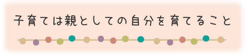 子育ては親としての自分を育てること
